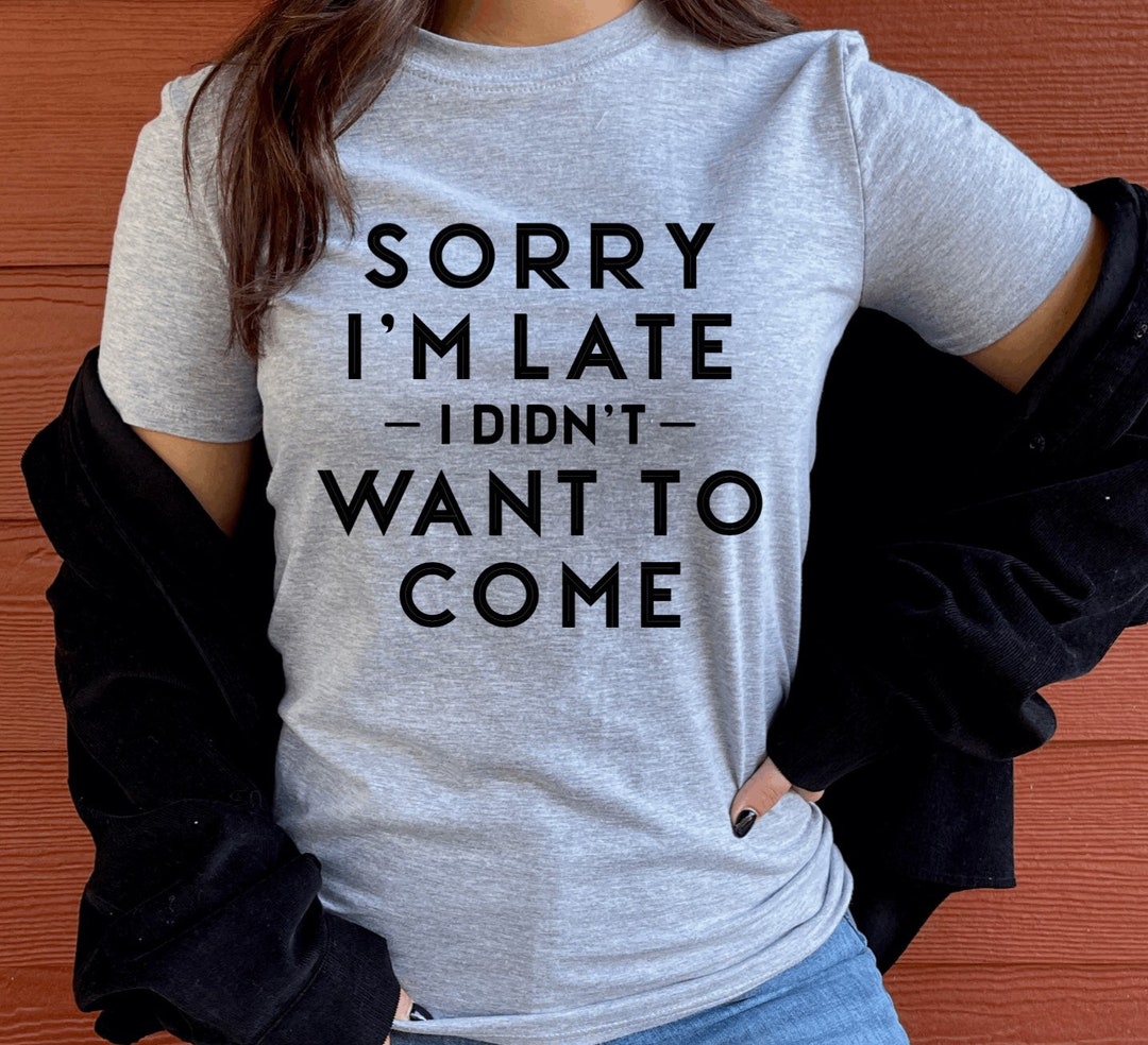 Sorry Im I Didnt to Come/ Adult Humor Shirt/ -