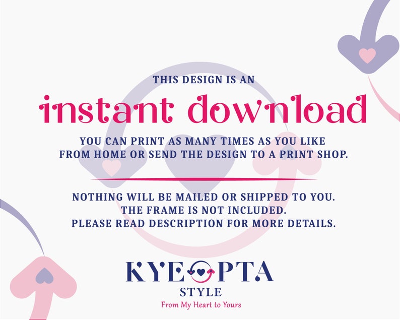 May include: Pink and purple heart-shaped graphic design with the text "instant download" and "THIS DESIGN IS AN" in pink. The text "YOU CAN PRINT AS MANY TIMES AS YOU LIKE FROM HOME OR SEND THE DESIGN TO A PRINT SHOP." is in black. The text "NOTHING WILL BE MAILED OR SHIPPED TO YOU. THE FRAME IS NOT INCLUDED. PLEASE READ DESCRIPTION FOR MORE DETAILS." is in black. The text "KYEOPTA STYLE From My Heart to Yours" is in black.