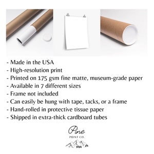 May include: A white poster print rolled up in a brown cardboard tube. The poster is hanging on a white wall with two silver clips. The text on the poster reads "Made in the USA, High-resolution print, Printed on 175 gsm fine matte, museum-grade paper, Available in 7 different sizes, Frame not included, Can easily be hung with tape, tacks, or a frame, Hand-rolled in protective tissue paper, Shipped in extra-thick cardboard tubes, Pine Print Co."
