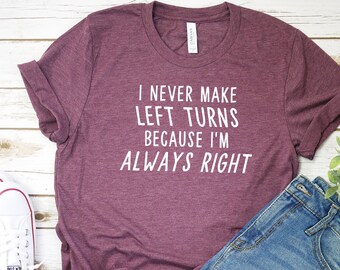 I Never Make Left Turns Because I'm Always Right Shirt Girly TShirt Graphic Tee Funny Shirt Cute Tee