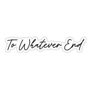 May include: A white sticker with the phrase "To Whatever End" in black cursive script. The sticker has a white border and is set against a white background. The text is centered and takes up most of the sticker's surface.