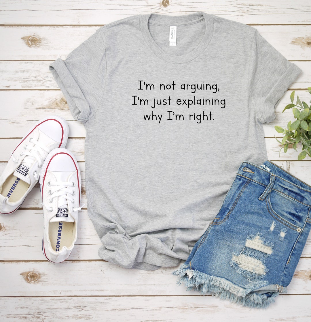 I'm Not Arguing I'm Just Explaining Why I'm Right Shirt Sarcastic Shirt ...
