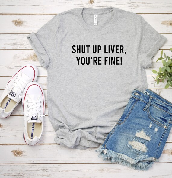 Shut Up Liver You're Fine T-Shirt Drinking Shirt Shut Up Liver You're Fine T-Shirt Drinking Shirt