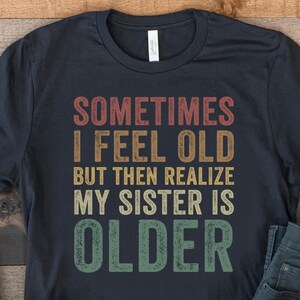 Sometimes I Feel Old But Then I Realize My Sister is Older Shirt, Funny Shirt For Older Sis, Sibling Gift Idea, Shirts For Older Sisters