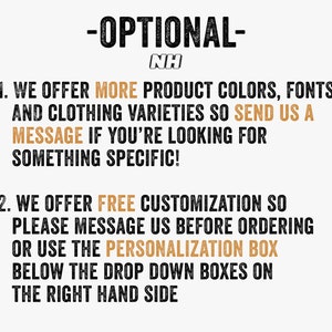 May include: Text on a white background with the heading "OPTIONAL- NH" and two numbered points. Point 1: "WE OFFER MORE PRODUCT COLORS, FONTS AND CLOTHING VARIETIES SO SEND US A MESSAGE IF YOU'RE LOOKING FOR SOMETHING SPECIFIC!" Point 2: "WE OFFER FREE CUSTOMIZATION SO PLEASE MESSAGE US BEFORE ORDERING OR USE THE PERSONALIZATION BOX BELOW THE DROP DOWN BOXES ON THE RIGHT HAND SIDE"