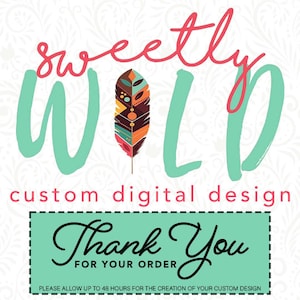May include: A teal and pink graphic design with the text "sweetly WILD" and a colorful feather. The text "custom digital design" is below the graphic. A teal box with a white dashed border contains the text "Thank You FOR YOUR ORDER". The text "PLEASE ALLOW UP TO 48 HOURS FOR THE CREATION OF YOUR CUSTOM DESIGN" is below the box.