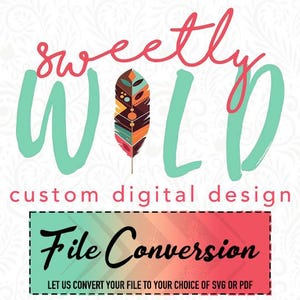 May include: A digital graphic featuring the text "sweetly WILD" in pink and mint green, with a colorful feather icon replacing the letter "I". Below, the text "custom digital design" and a box labeled "File Conversion" with the text "LET US CONVERT YOUR FILE TO YOUR CHOICE OF SVG OR PDF".