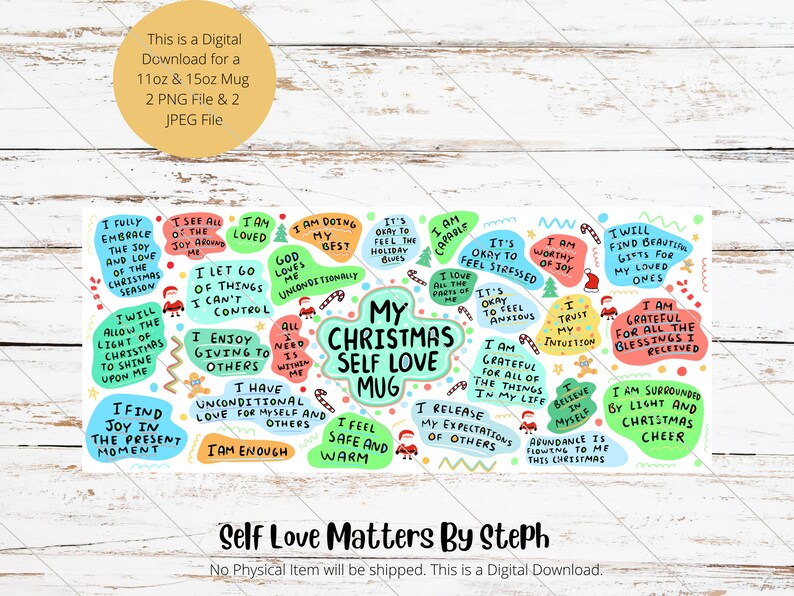Pu&ograve; includere: Una tazza di Natale colorata con le parole "My Christmas Self Love Mug" e varie affermazioni di amore per se stessi in un cerchio attorno alla tazza. Le affermazioni includono "Sono amato", "Sono abbastanza", "Sono capace", "Sono grato per tutte le cose nella mia vita", "Mi fido della mia intuizione", "Trovo bellezza nei regali per i miei cari", "Sono circondato da luce e gioia natalizia", "Abbraccio completamente la gioia e l'amore della stagione natalizia", "Vedo tutta la gioia intorno a me", "Lascio andare le cose che non posso controllare", "Mi piace dare agli altri", "Ho amore incondizionato per me stesso e per gli altri", "Permetter&ograve; alla luce del Natale di brillare su di me", "Trovo gioia nel momento presente", "Va bene sentirsi stressati", "Va bene sentirsi ansiosi", "Tutto ci&ograve; di cui ho bisogno &egrave; dentro di me", "Sto facendo del mio meglio", "Dio mi ama incondizionatamente".