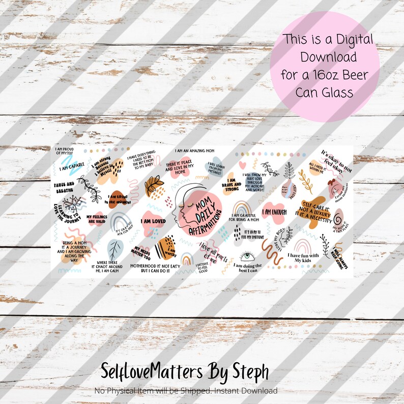 May include: A digital download for a 16oz beer can glass featuring a colorful design with affirmations for moms. The design includes phrases like "I am proud of myself", "I am capable", "I am loved", "Mom Daily Affirmations", "I am enough", "I am grateful for being a mom", "Self-care is not a luxury, it's a necessity", and "I have fun with my kids".