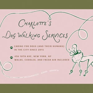 May include: A pink and green business card with a handwritten logo that says "CHARLOTTE'S DOG WALKING SERVICES". The card also includes the text "CARING FOR DOGS (AND THEIR HUMANS) IN THE CITY SINCE 2015", "456 10TH AVE. NEW YORK. NY", and "WALKS. CUDDLES, AND FRESH AIR INCLUDED". A cartoon poodle is walking on a leash in the bottom right corner of the card.