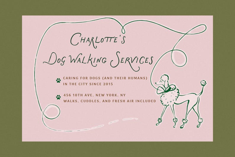 May include: A pink and green business card with a handwritten logo that says "CHARLOTTE'S DOG WALKING SERVICES". The card also includes the text "CARING FOR DOGS (AND THEIR HUMANS) IN THE CITY SINCE 2015", "456 10TH AVE. NEW YORK. NY", and "WALKS. CUDDLES, AND FRESH AIR INCLUDED". A cartoon poodle is walking on a leash in the bottom right corner of the card.
