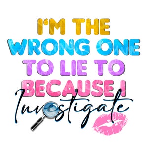 May include: A graphic design on a white background features the text "I'M THE WRONG ONE TO LIE TO BECAUSE I INVESTIGATE" in various colors. A magnifying glass and a pink lip print are also included in the design.