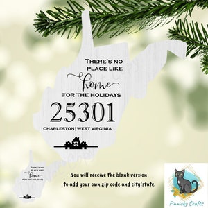 May include: White wooden ornament shaped like the state of West Virginia with the text "There's no place like home for the holidays" and a zip code, 25301, and the city and state, Charleston, West Virginia. You will receive the blank version to add your own zip code and city/state.