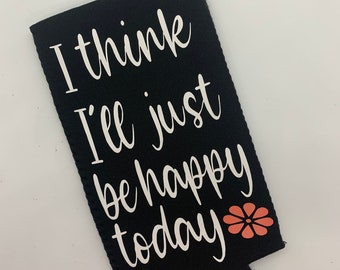 I think I’ll just be happy today can cooler, happy koozie, just be happy can cooler