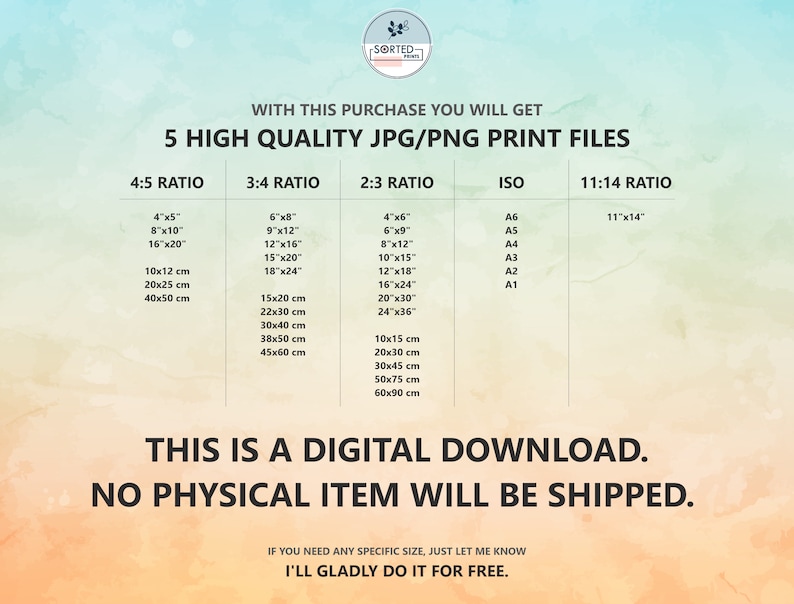 May include: A digital download graphic with the text "5 High Quality JPG/PNG Print Files" and a table listing different print sizes in inches and centimeters for 4:5, 3:4, 2:3, ISO, and 11:14 ratios. The text "This is a digital download. No physical item will be shipped." is below the table. The text "If you need any specific size, just let me know. I'll gladly do it for free." is at the bottom of the graphic.