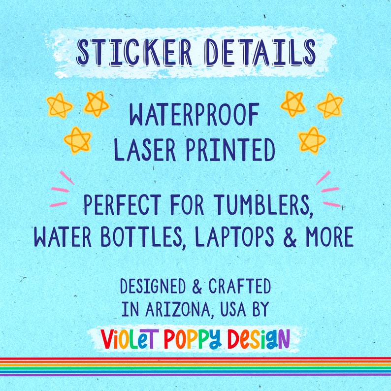May include: A blue background with white text that reads "STICKER DETAILS" in a bold font. The text "WATERPROOF LASER PRINTED" is below the title. The text "PERFECT FOR TUMBLERS, WATER BOTTLES, LAPTOPS & MORE" is below the text "WATERPROOF LASER PRINTED". The text "DESIGNED & CRAFTED IN ARIZONA, USA BY VIOLET POPPY Design" is at the bottom of the image. There are four yellow stars on the left and right sides of the text "WATERPROOF LASER PRINTED".