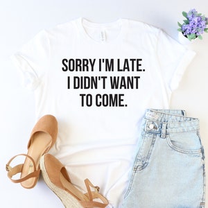 Sorry I&#39;m late. I didn&#39;t want to come, Sarcastic Shirt, Shirts for women, Sarcasm shirt, Funny Shirt with Saying, Funny Women shirt, Funny