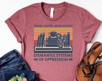 Drink Coffee Read Books Dismantle Systems Of Oppression Shirt, Social Justice Shirt, Equal Rights Shirt, Gift For Acvitist, Reading Tee, Mom