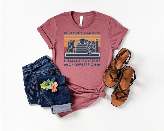 Drink Coffee Read Books Dismantle Systems Of Oppression Shirt, Social Justice Shirt, Equal Rights Shirt, Gift For Acvitist, Reading Tee, Mom