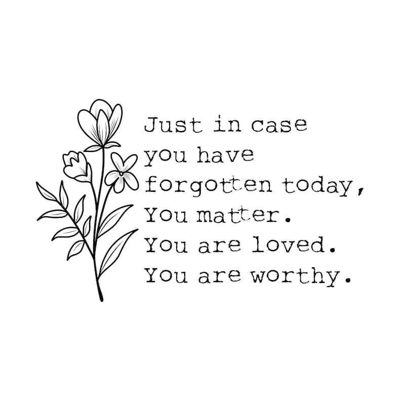 Puede incluir: Ilustraci&oacute;n en blanco y negro de flores con el texto "Just in case you have forgotten today, You matter. You are loved. You are worthy."