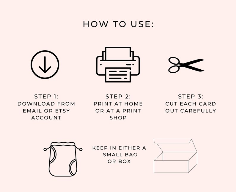 May include: Instructions on how to use printable cards. Download the cards from your email or Etsy account, print them at home or at a print shop, cut out each card carefully, and keep them in a small bag or box.