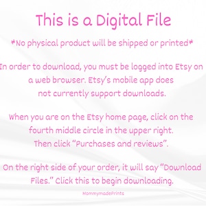Op de afbeelding: Roze tekst op een witte achtergrond met instructies over hoe je een digitaal bestand van Etsy kunt downloaden. De tekst luidt: "Dit is een digitaal bestand *Er wordt geen fysiek product verzonden of afgedrukt* Om te downloaden, moet je ingelogd zijn op Etsy in een webbrowser. De mobiele app van Etsy ondersteunt momenteel geen downloads. Wanneer je op de Etsy-homepage bent, klik je op de vierde middelste cirkel rechtsboven. Klik vervolgens op "Aankopen en beoordelingen". Aan de rechterkant van je bestelling staat "Bestanden downloaden". Klik hier om te beginnen met downloaden. MommymadePrints"