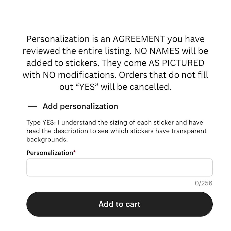 May include: A digital interface for an e-commerce listing featuring a personalisation text box. The text reads: Personalisation is an AGREEMENT you have reviewed the entire listing. NO NAMES will be added to stickers. They come AS PICTURED with NO modifications. Orders that do not fill out YES will be cancelled. Add personalisation. Type YES: I understand the sizing of each sticker and have read the description to see which stickers have transparent backgrounds. Personalisation asterisk. Add to cart button.