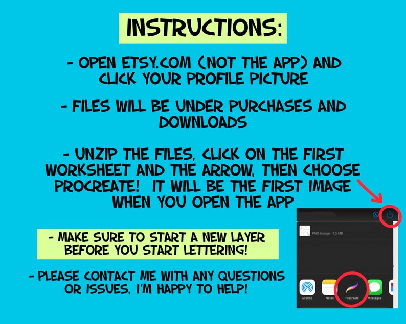 May include: A blue background with white text outlining instructions for downloading and using digital files for Procreate. The text reads: "INSTRUCTIONS: - OPEN ETSY.COM (NOT THE APP) AND CLICK YOUR PROFILE PICTURE - FILES WILL BE UNDER PURCHASES AND DOWNLOADS - UNZIP THE FILES, CLICK ON THE FIRST WORKSHEET AND THE ARROW, THEN CHOOSE PROCREATE! IT WILL BE THE FIRST IMAGE WHEN YOU OPEN THE APP - MAKE SURE TO START A NEW LAYER BEFORE YOU START LETTERING! - PLEASE CONTACT ME WITH ANY QUESTIONS OR ISSUES, I'M HAPPY TO HELP!"