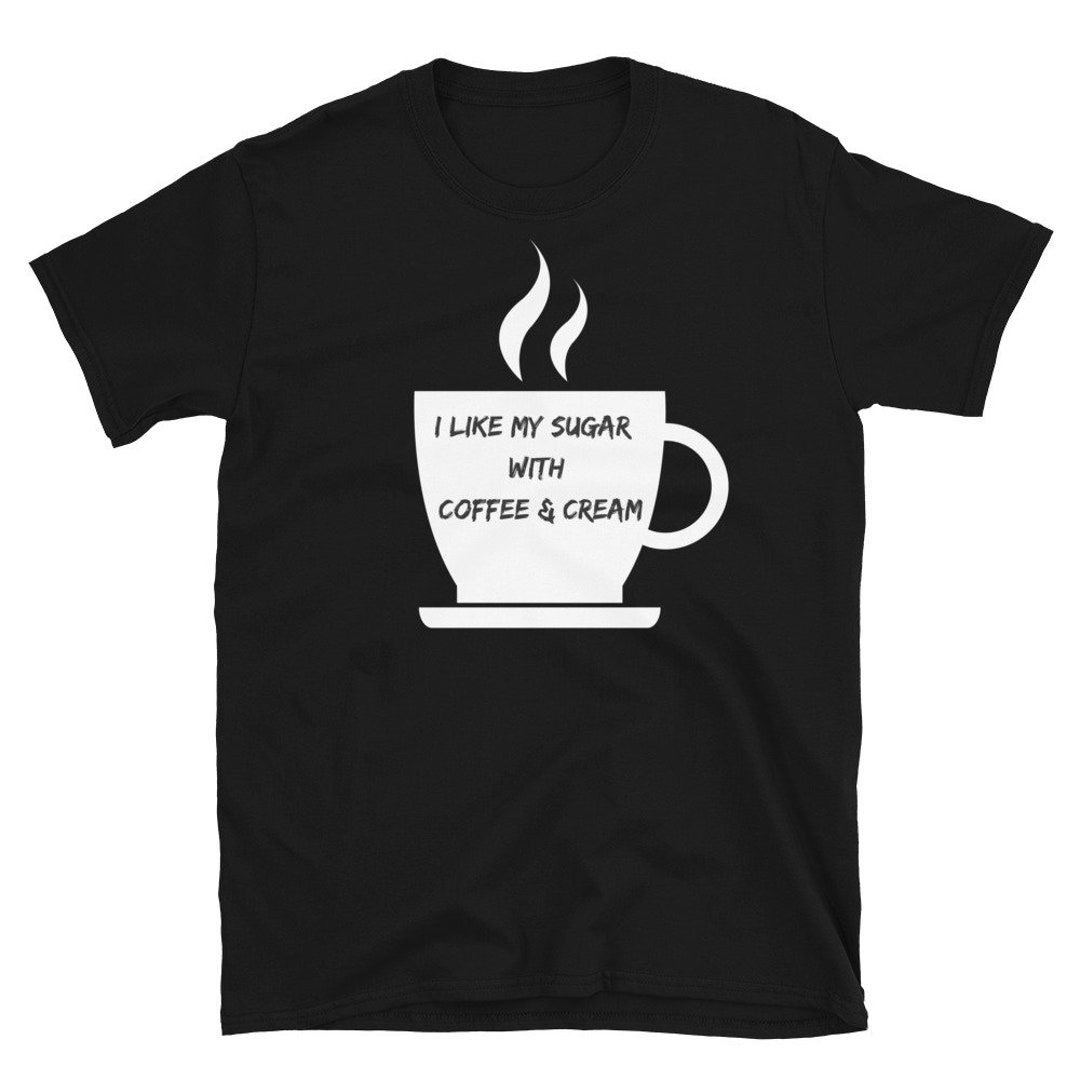 I Like My Sugar With Coffee and Cream Shirt T-shirt - Etsy