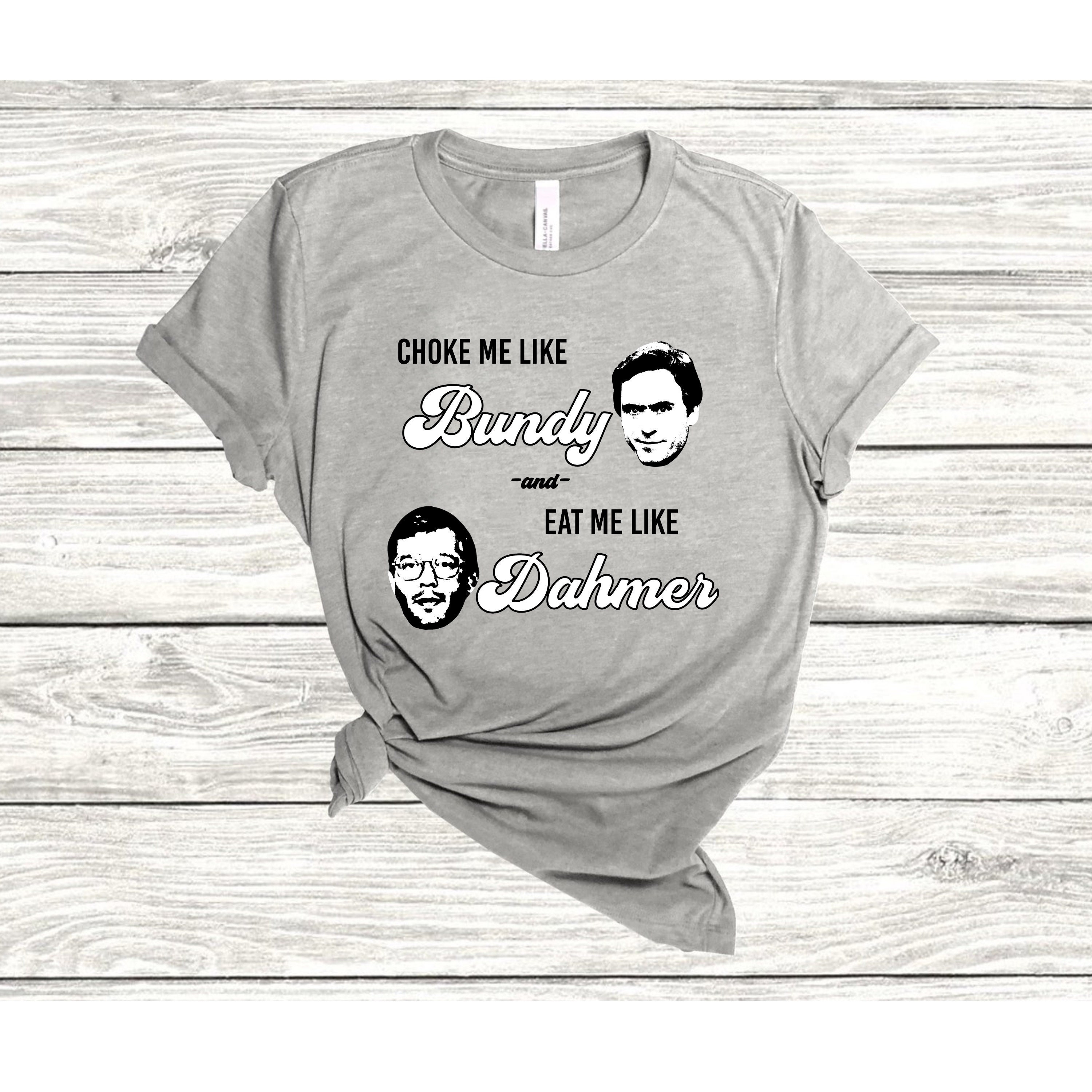 Choke me like Bundy shirt Eat me like Dahmer t shirt Funny | Etsy