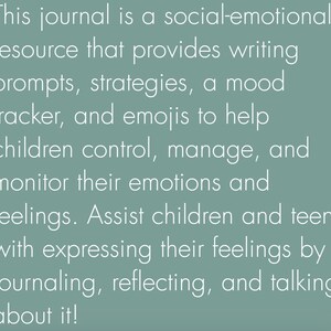 May include: A teal blue background with white text that reads "This journal is a social-emotional resource that provides writing prompts, strategies, a mood tracker, and emojis to help children control, manage, and monitor their emotions and feelings. Assist children and teens with expressing their feelings by journaling, reflecting, and talking about it!"
