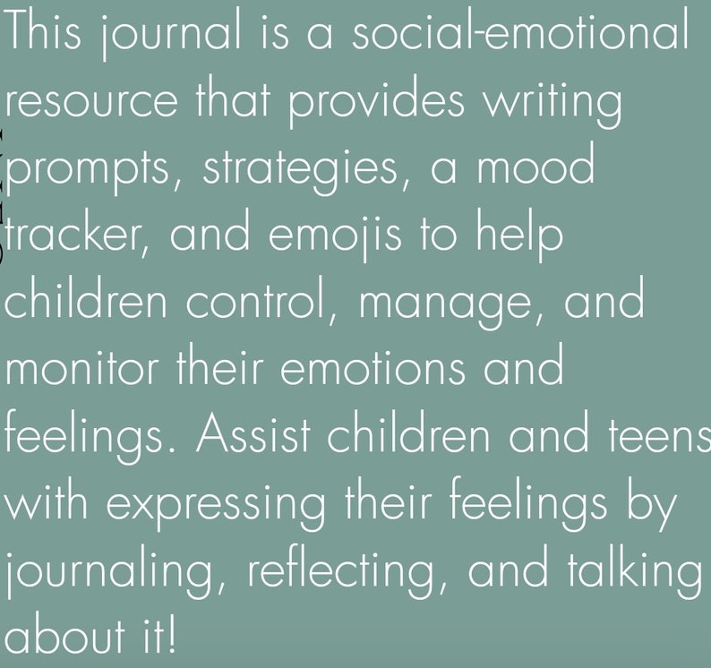 May include: A teal blue background with white text that reads "This journal is a social-emotional resource that provides writing prompts, strategies, a mood tracker, and emojis to help children control, manage, and monitor their emotions and feelings. Assist children and teens with expressing their feelings by journaling, reflecting, and talking about it!"