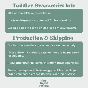 May include: Green and white text on a light green background with the text "Toddler Sweatshirt Info" at the top. The text below explains the fabric composition, washing instructions, and production and shipping information. The text also states that items are made to order and that the customer's satisfaction is a top priority. The text at the bottom reads "tiny beast designs".