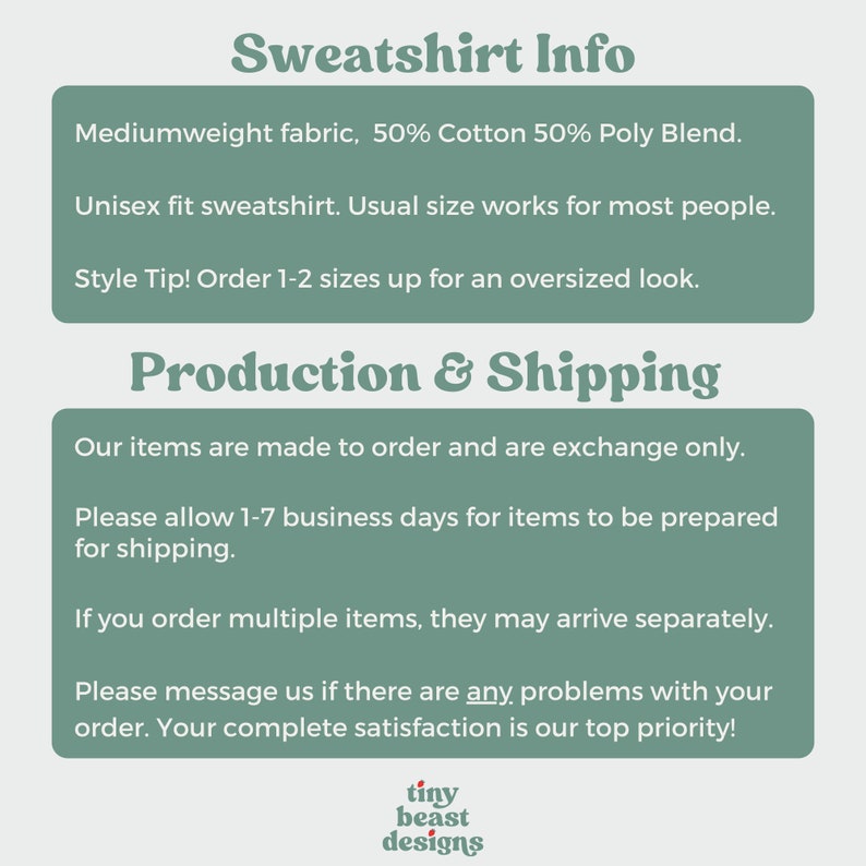 Puede incluir: Gr&aacute;fico de texto con las palabras "Sweatshirt Info" en un cuadro verde. El texto debajo dice "Tejido de peso medio, 50% algod&oacute;n 50% mezcla de poli&eacute;ster. Sudadera unisex. La talla habitual funciona para la mayor&iacute;a de las personas. &iexcl;Consejo de estilo! Pide 1-2 tallas m&aacute;s para un look de gran tama&ntilde;o." El texto "Producci&oacute;n y env&iacute;o" est&aacute; en un cuadro verde. El texto debajo dice "Nuestros art&iacute;culos se hacen por encargo y solo se pueden cambiar. Permite de 1 a 7 d&iacute;as h&aacute;biles para que los art&iacute;culos se preparen para el env&iacute;o. Si pides varios art&iacute;culos, pueden llegar por separado. Ponte en contacto con nosotros si hay alg&uacute;n problema con tu pedido. &iexcl;Tu completa satisfacci&oacute;n es nuestra m&aacute;xima prioridad!" El texto "tiny beast designs" est&aacute; en un cuadro rojo.