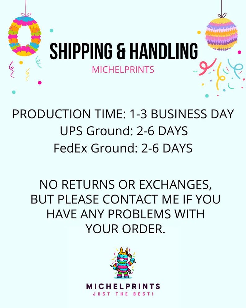 Puede incluir: Un gr&aacute;fico con un dise&ntilde;o de pi&ntilde;ata colorido y texto que dice "SHIPPING & HANDLING MICHELPRINTS PRODUCTION TIME: 1-3 BUSINESS DAY UPS Ground: 2-6 DAYS FedEx Ground: 2-6 DAYS NO RETURNS OR EXCHANGES, BUT PLEASE CONTACT ME IF YOU HAVE ANY PROBLEMS WITH YOUR ORDER. MICHELPRINTS JUST THE BESTI"