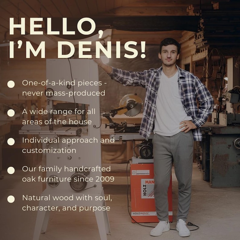 May include: Image features a man in a workshop with text that reads "HELLO, I'M DENIS!". The text also highlights handcrafted oak furniture, individual customization, and natural wood. The man is wearing a plaid shirt, white t-shirt, gray pants, and white sneakers.