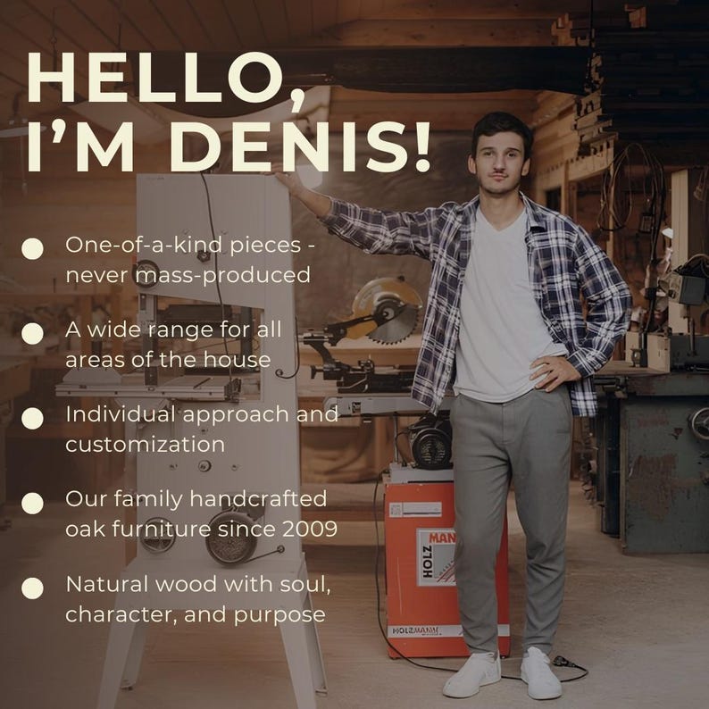 May include: Image of a man in a workshop with text that reads "HELLO, I'M DENIS!". The text also highlights the business's focus on handcrafted oak furniture, customization, and natural wood. The man is wearing a plaid shirt, white t-shirt, gray pants, and white sneakers.