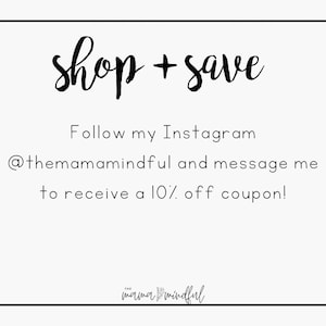 May include: Text graphic with the words "shop + save" in black cursive font. Below the text is a message in black font that says "Follow my Instagram @themamamindful and message me to receive a 10% off coupon!"  The text "mama mindful" is in black cursive font at the bottom of the graphic.
