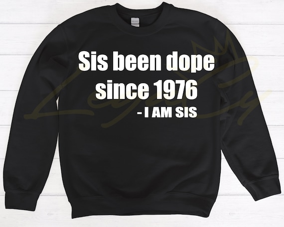 Sis Been Dope Since .... / Available in Tee, Crewneck, Hoodie, Tank, Long Sleeve