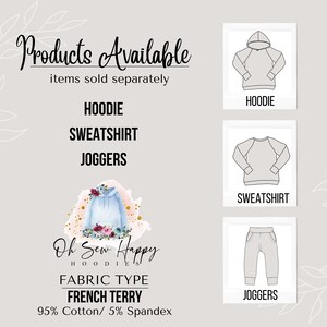 May include: A graphic showing different clothing items available for purchase. The items include a hoodie, sweatshirt, and joggers. The text "Products Available" is at the top of the graphic. The text "items sold separately" is below the title. The text "HOODIE", "SWEATSHIRT", and "JOGGERS" are listed below the title. The text "Oh Sew Happy HOODIES" is at the bottom of the graphic. The text "FABRIC TYPE FRENCH TERRY 95% Cotton/5% Spandex" is below the company name.
