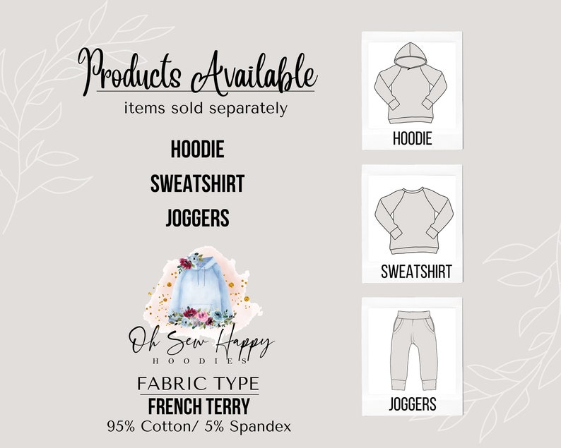 May include: A graphic showing different clothing items available for purchase. The items include a hoodie, sweatshirt, and joggers. The text "Products Available" is at the top of the graphic. The text "items sold separately" is below the title. The text "HOODIE", "SWEATSHIRT", and "JOGGERS" are listed below the title. The text "Oh Sew Happy HOODIES" is at the bottom of the graphic. The text "FABRIC TYPE FRENCH TERRY 95% Cotton/5% Spandex" is below the company name.
