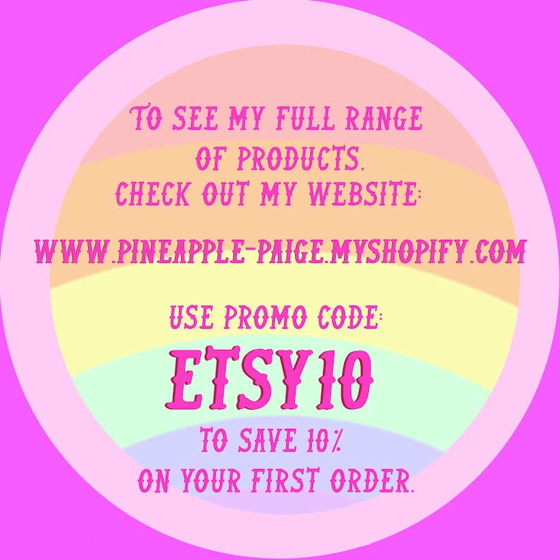 May include: A rainbow-colored circle with the text "TO SEE MY FULL RANGE OF PRODUCTS. CHECK OUT MY WEBSITE: WWW.PINEAPPLE-PAIGE.MYSHOPIFY.COM USE PROMO CODE: ETSY10 TO SAVE 10% ON YOUR FIRST ORDER."