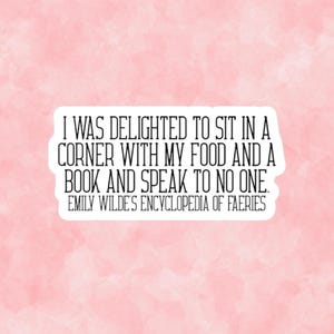 May include: A white sticker with black text on a pink watercolor background. The text reads: "I WAS DELIGHTED TO SIT IN A CORNER WITH MY FOOD AND A BOOK AND SPEAK TO NO ONE. EMILY WILDE'S ENCYCLOPEDIA OF FAERIES."