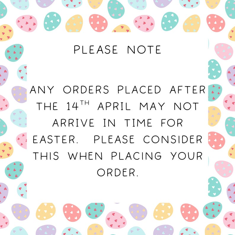 May include: A white background with a border of colorful Easter eggs. The text reads: "PLEASE NOTE ANY ORDERS PLACED AFTER THE 14TH APRIL MAY NOT ARRIVE IN TIME FOR EASTER. PLEASE CONSIDER THIS WHEN PLACING YOUR ORDER."