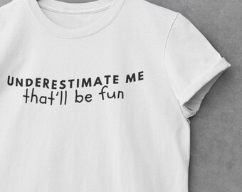 Underestimate Me That'll Be Fun t-Shirt, Funny Humor, Adult Humor Shirt, Sarcastic Tee, Funny Statement, Sarcasm Tee for Women or Men