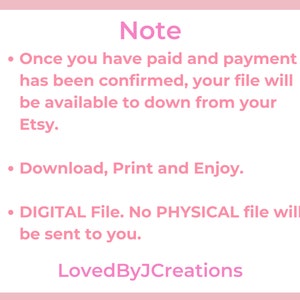 May include: Pink background with white text outlining the steps for a digital download. The text reads: "Note: Once you have paid and payment has been confirmed, your file will be available to download from your Etsy. Download, Print and Enjoy. DIGITAL File. No PHYSICAL file will be sent to you. LovedByJCreations"