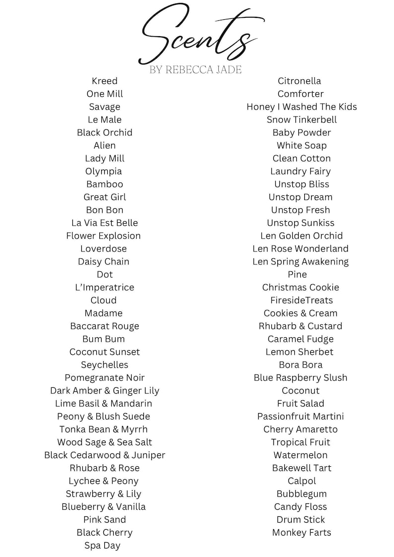 Op de afbeelding: Een lijst met geuren met namen zoals "Kreed", "One Mill", "Savage", "Le Male", "Black Orchid", "Alien", "Lady Mill", "Olympia", "Bamboo", "Great Girl", "Bon Bon", "La Via Est Belle", "Flower Explosion", "Loverdose", "Daisy Chain", "Dot", "L'Imperatrice", "Cloud", "Madame", "Baccarat Rouge", "Bum Bum", "Coconut Sunset", "Seychelles", "Pomegranate Noir", "Dark Amber & Ginger Lily", "Lime Basil & Mandarin", "Peony & Blush Suede", "Tonka Bean & Myrrh", "Wood Sage & Sea Salt", "Black Cedarwood & Juniper", "Rhubarb & Rose", "Lychee & Peony", "Strawberry & Lily", "Blueberry & Vanilla", "Pink Sand", "Black Cherry", "Spa Day", "Citronella", "Comforter", "Honey I Washed The Kids", "Snow Tinkerbell", "Baby Powder", "White Soap", "Clean Cotton", "Laundry Fairy", "Unstop Bliss", "Unstop Dream", "Unstop Fresh", "Unstop Sunkiss", "Len Golden Orchid", "Len Rose Wonderland", "Len Spring Awakening", "Pine", "Christmas Cookie", "Fireside Treats", "Cookies & Cream", "Rhubarb & Custard", "Caramel Fudge", "Lemon Sherbet", "Bora Bora", "Blue Raspberry Slush", "Coconut", "Fruit Salad", "Passionfruit Martini", "Cherry Amaretto", "Tropical Fruit", "Watermelon", "Bakewell Tart", "Calpol", "Bubblegum", "Candy Floss", "Drum Stick", "Monkey Farts".