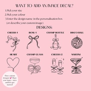 May include: A pink informational graphic with black text and line art icons. The text reads: WANT TO ADD AN IMAGE DECAL? 1. Pick your size 2. Pick your colour 3. Enter the design name in the personalisation box. Designs include: Cheers 1, Bow 1, Champ Bottle, Disco Ball, Heart, Champ Glass, Cheers 2, and Martini.