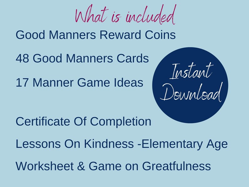 Text that says:
What is included  Good Manners Reward Coins, 48 Good Manners Cards, 17 Manner Game Ideas, Certificate of Completion, Lesson on Kindness- Elementary Age, Worksheet & game on gratefulness.