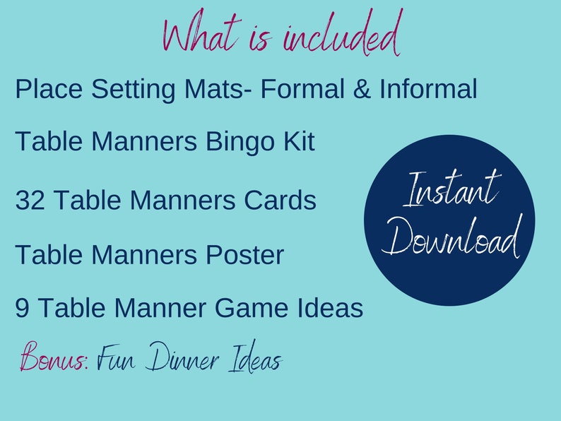 Table manner kit includes Printable: 
Place setting mats Formal and informal
Table Manners Bingo Kit
32 Table Manners Cards
Table manners poster
9 Table manners game ideas
Bonus: Fun Dinner Ideas